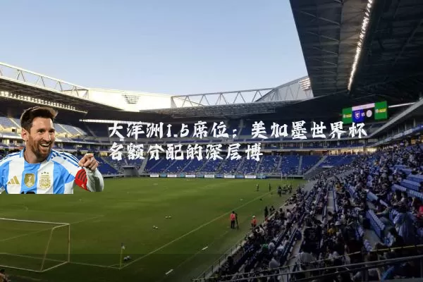 大洋洲1.5席位:美加墨世界杯名额分配的深层博弈