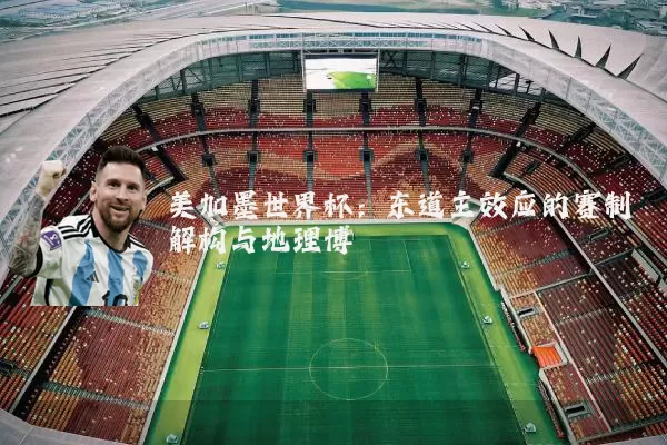 美加墨世界杯:东道主效应的赛制解构与地理博弈