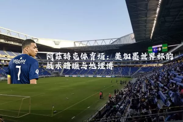 阿兹特克体育场:美加墨世界杯的战术暗礁与地理博弈