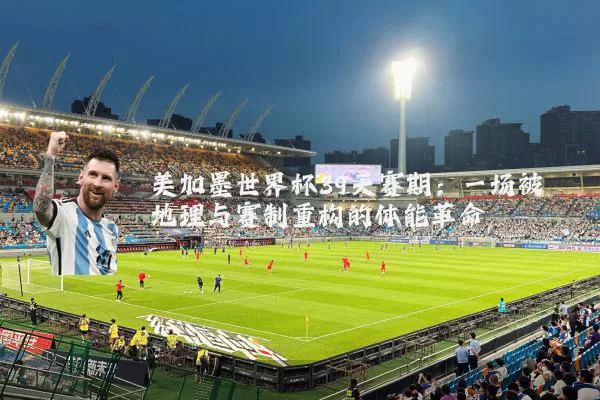 美加墨世界杯39天赛期:一场被地理与赛制重构的体能革命