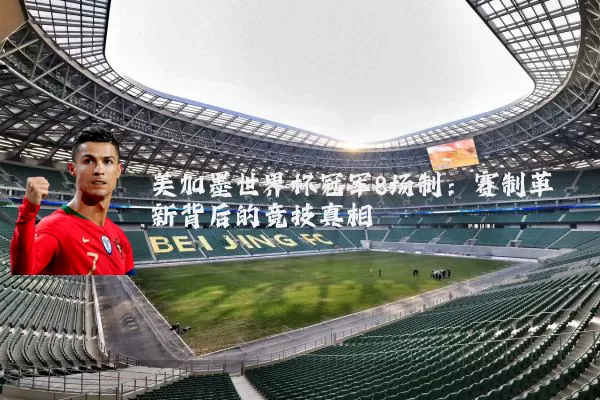 美加墨世界杯冠军8场制:赛制革新背后的竞技真相