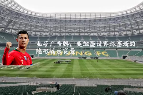 电子广告牌:美加墨世界杯赛场的隐形战术变量